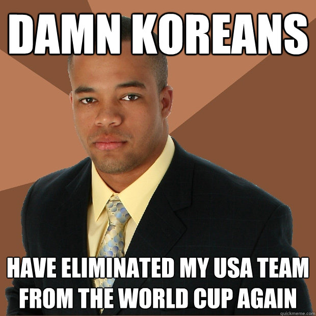 damn koreans have eliminated my USA team from the world cup again - damn koreans have eliminated my USA team from the world cup again  Successful Black Man