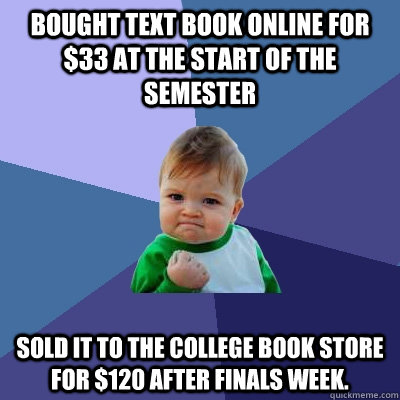 Bought text book online for $33 at the start of the semester Sold it to the college book store for $120 after finals week.   Success Kid