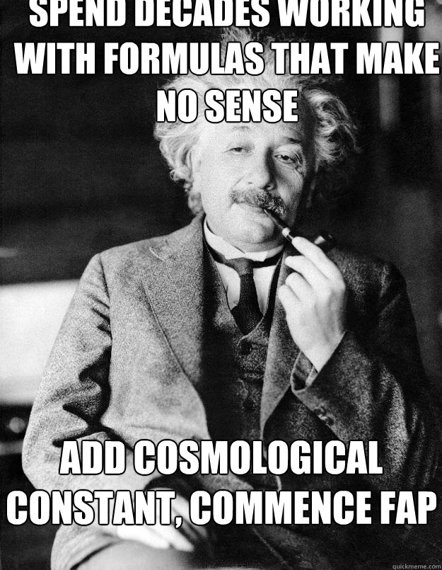 Spend decades working with formulas that make no sense Add cosmological constant, commence fap  Einstein