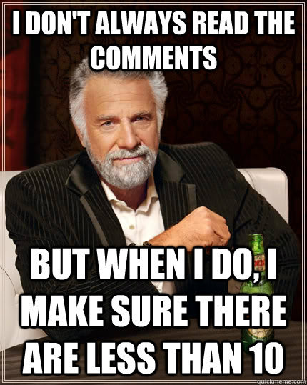 I don't always read the comments but when I do, I make sure there are less than 10 - I don't always read the comments but when I do, I make sure there are less than 10  The Most Interesting Man In The World