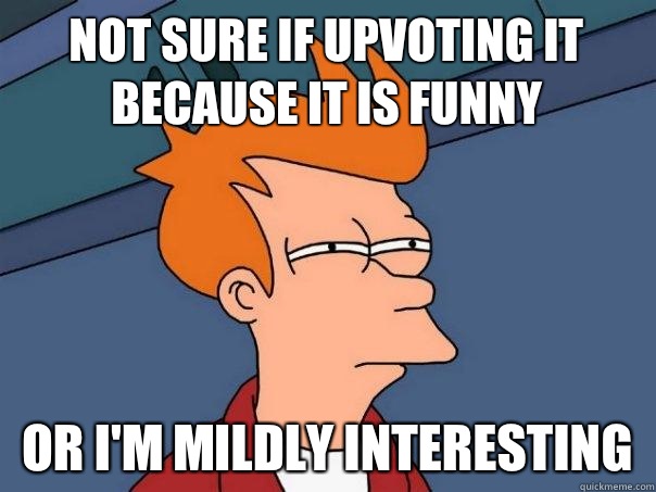 Not sure if upvoting it because it is funny or I'm mildly interesting  Futurama Fry