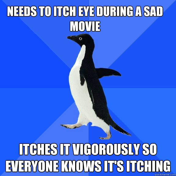 needs to itch eye during a sad movie itches it vigorously so everyone knows it's itching - needs to itch eye during a sad movie itches it vigorously so everyone knows it's itching  Socially Awkward Penguin