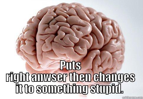 Answering a question on an easy test -  PUTS RIGHT ANWSER THEN CHANGES IT TO SOMETHING STUPID.  Scumbag Brain