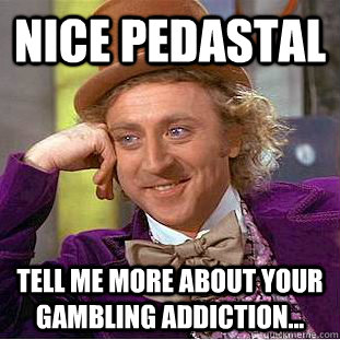 nice pedastal tell me more about your gambling addiction... - nice pedastal tell me more about your gambling addiction...  Condescending Wonka