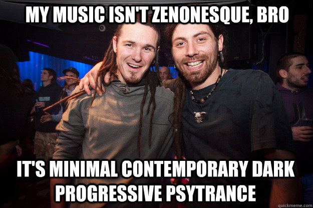 My music isn't zenonesque, bro it's minimal contemporary dark progressive psytrance  