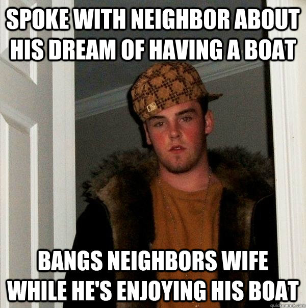 Spoke with neighbor about his dream of having a boat bangs neighbors wife while he's enjoying his boat  Scumbag Steve