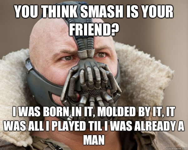 You think SMASH is your friend? I was born in it, molded by it, it was all i played til i was already a man - You think SMASH is your friend? I was born in it, molded by it, it was all i played til i was already a man  Bane Connery