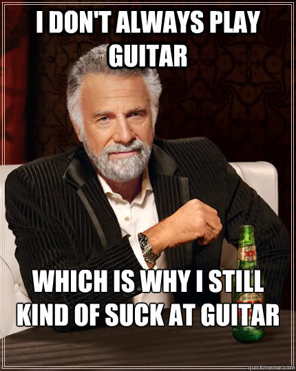 I don't always play guitar Which is why I still kind of suck at guitar  The Most Interesting Man In The World