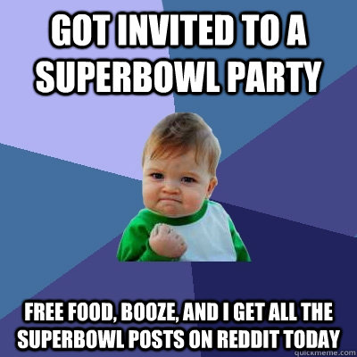 GOT INVITED TO A SUPERBOWL PARTY FREE FOOD, BOOZE, AND I GET ALL THE SUPERBOWL POSTS ON REDDIT TODAY  Success Kid