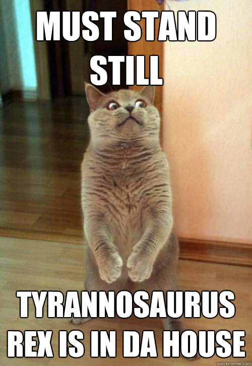 MUST STAND STILL tyrannosaurus rex is in da house - MUST STAND STILL tyrannosaurus rex is in da house  Horrorcat