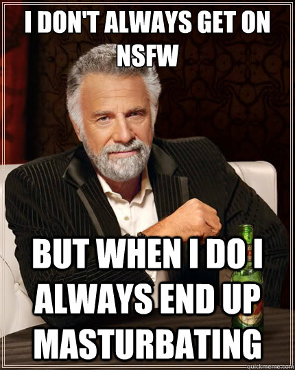 I don't always get on NSFW But when i do i always end up masturbating - I don't always get on NSFW But when i do i always end up masturbating  The Most Interesting Man In The World