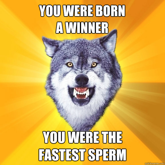 you were born 
a winner you were the 
fastest sperm  Courage Wolf