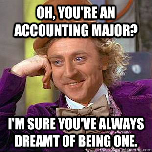 Oh, you're an Accounting major? I'm sure you've always dreamt of being one.  Condescending Wonka