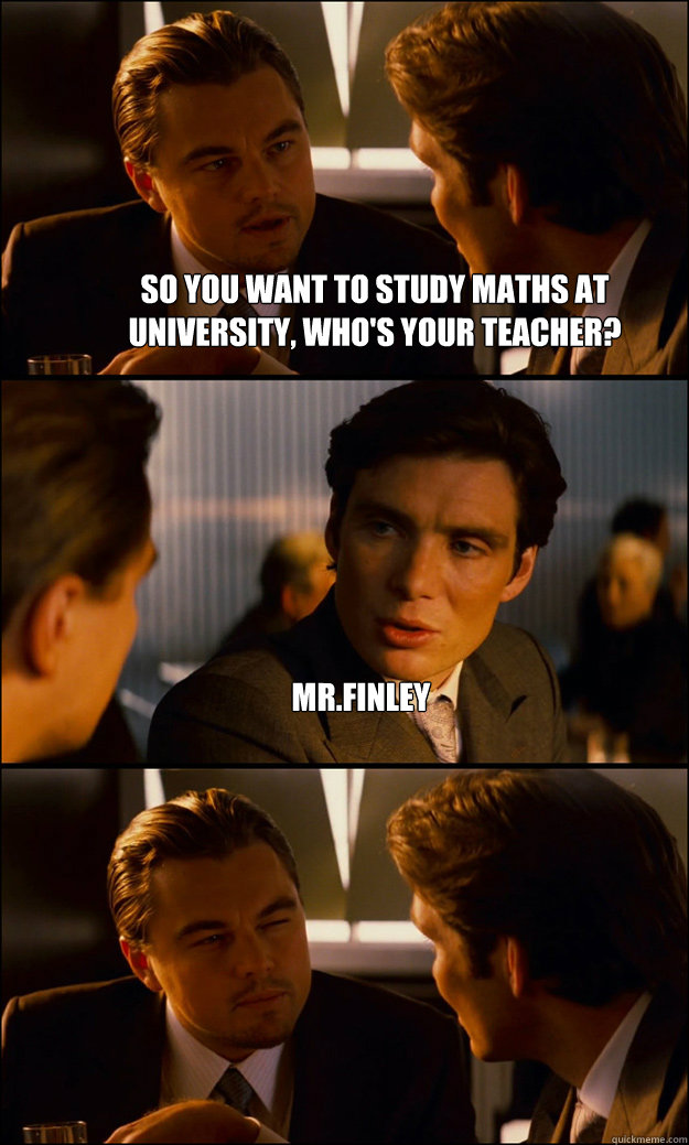 so you want to study maths at university, who's your teacher? Mr.Finley    Inception