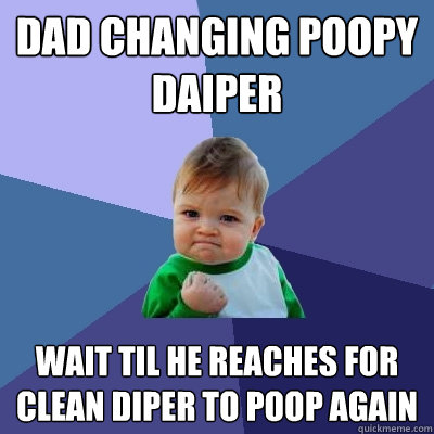 Dad changing poopy daiper wait til he reaches for clean diper to poop again  Success Kid