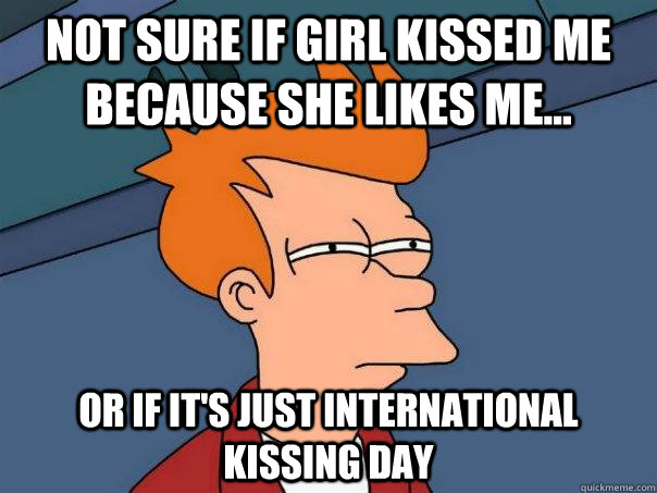 Not sure if girl kissed me because she likes me... Or if it's just International Kissing Day  Futurama Fry