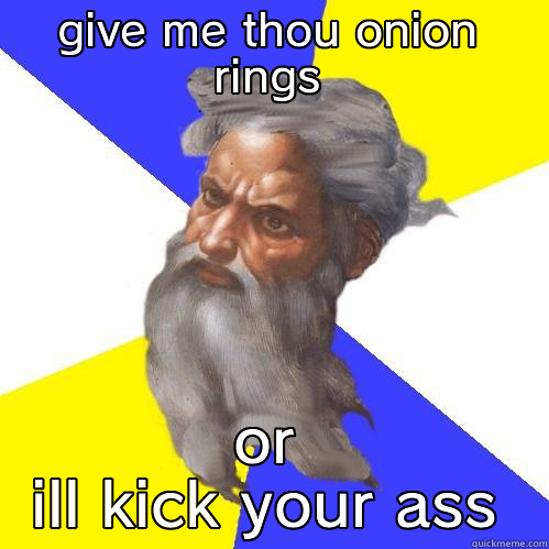 GIVE ME THOU ONION RINGS OR ILL KICK YOUR ASS Advice God