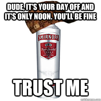 dude, it's your day off and it's only noon. you'll be fine trust me  Scumbag Alcohol