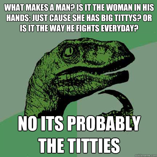 what makes a man? is it the woman in his hands; just cause she has big tittys? Or is it the way he fights everyday? No its probably the titties  Philosoraptor