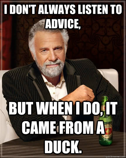 I don't always listen to advice, but when i do, it came from a duck.  The Most Interesting Man In The World