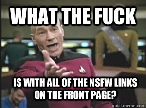 What the fuck Is with all of the NSFW links on the front page?  Annoyed Picard