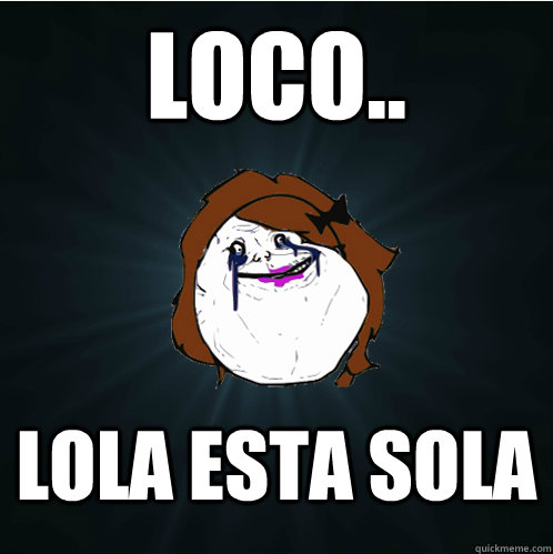 loco.. Lola esta sola  Forever Alone Girl