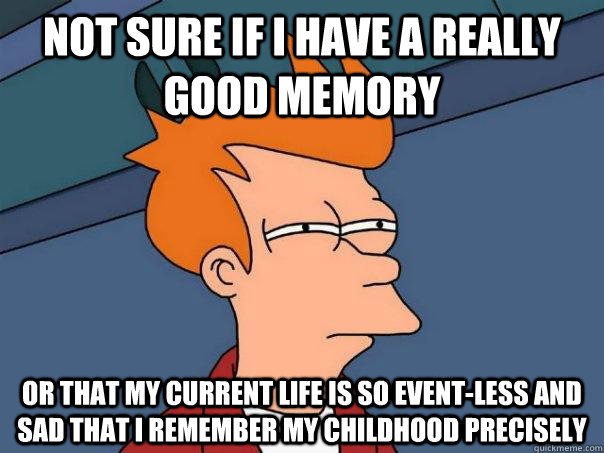 not sure if i have a really good memory or that my current life is so event-less and sad that I remember my childhood precisely  Futurama Fry