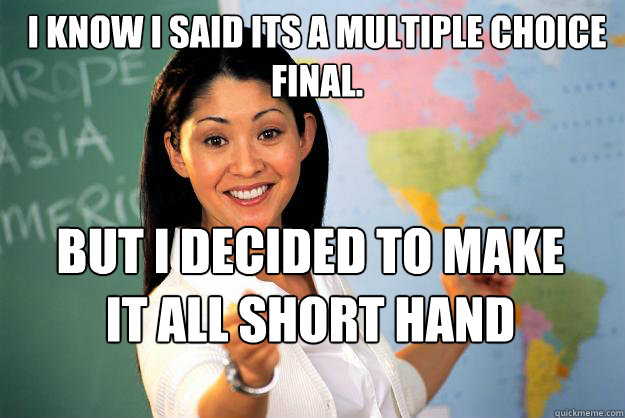 I know I said its a multiple choice final. But I decided to make it all short hand answers.  Unhelpful High School Teacher