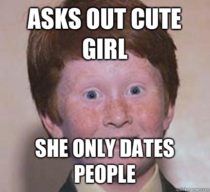 Asks out cute girl She only dates people  Over Confident Ginger