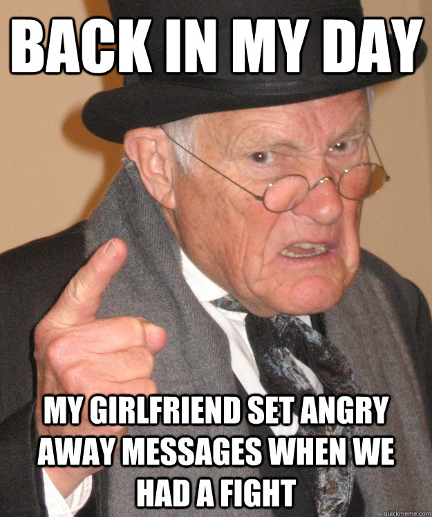 back in my day my girlfriend set angry away messages when we had a fight  back in my day