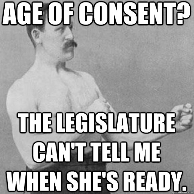 age of consent? the legislature can't tell me when she's ready.  overly manly man