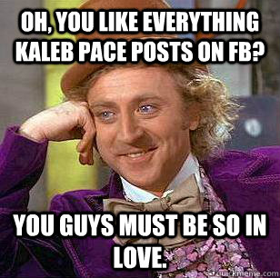 Oh, you like everything Kaleb Pace posts on FB? you guys must be so in love. - Oh, you like everything Kaleb Pace posts on FB? you guys must be so in love.  Condescending Wonka