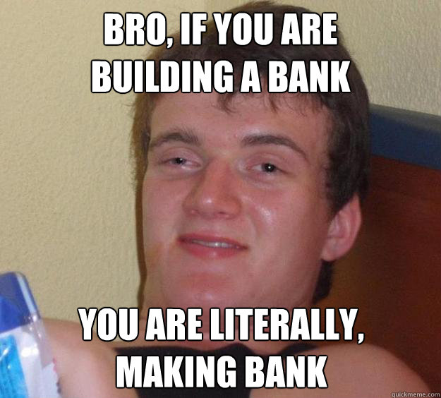 bro, if you are 
building a bank you are literally, 
making bank  10 Guy