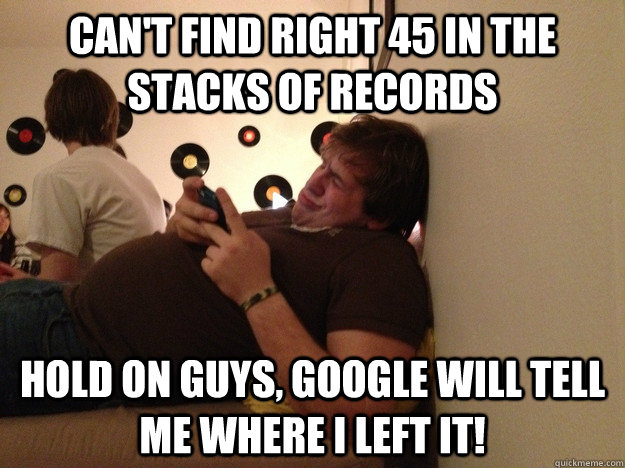 can't find right 45 in the stacks of records hold on guys, google will tell me where i left it!  