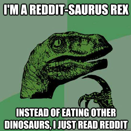 I'm a reddit-saurus rex Instead of eating other dinosaurs, i just read reddit - I'm a reddit-saurus rex Instead of eating other dinosaurs, i just read reddit  Philosoraptor