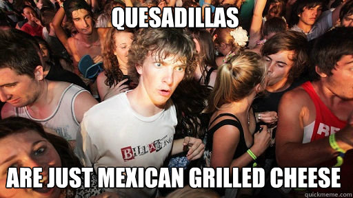 Quesadillas
 are just mexican grilled cheese - Quesadillas
 are just mexican grilled cheese  Sudden Clarity Clarence