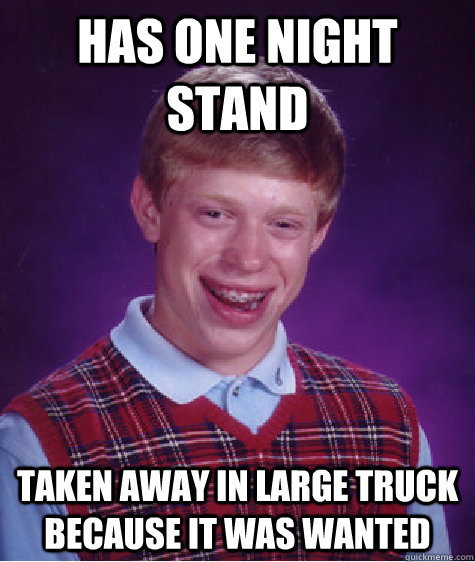 Has one night stand taken away in large truck because it was wanted  Bad Luck Brian