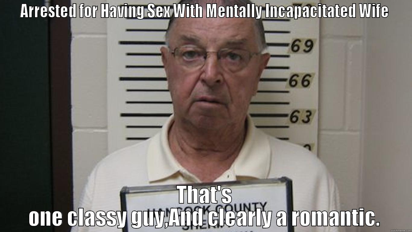 ARRESTED FOR HAVING SEX WITH MENTALLY INCAPACITATED WIFE THAT'S ONE CLASSY GUY,AND CLEARLY A ROMANTIC. Misc