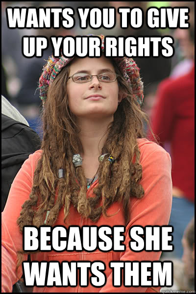 Wants you to give up your rights Because she wants them  College Liberal