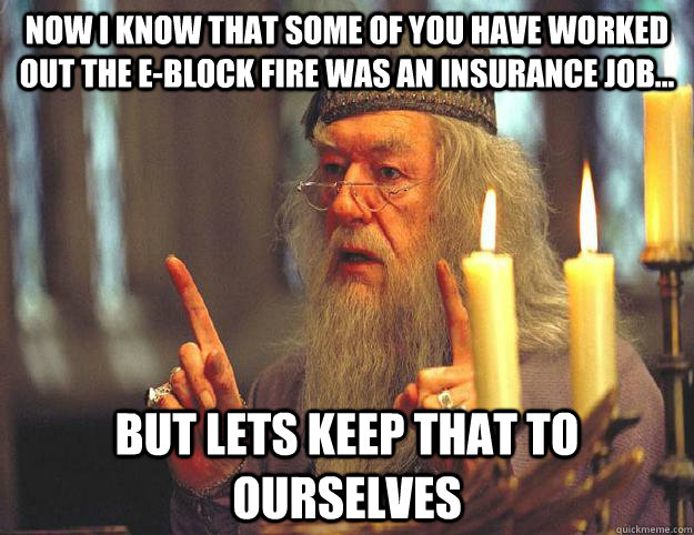 Now I know that some of you have worked out the E-block fire was an insurance job... But lets keep that to ourselves   Scumbag Dumbledore