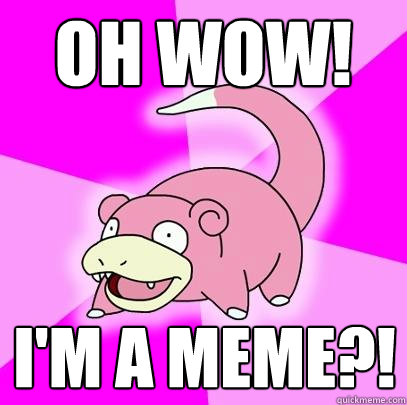 Oh wow! I'm a meme?!  Slowpoke