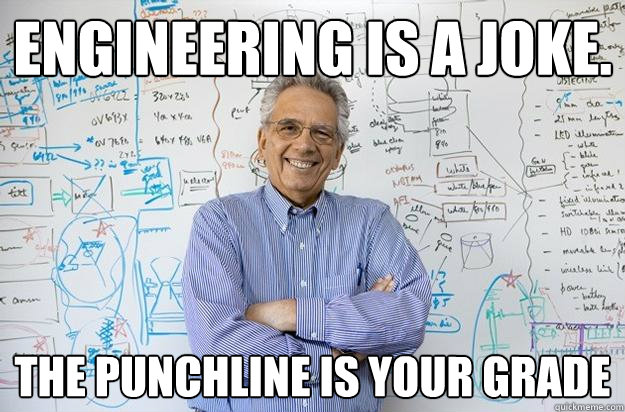 Engineering is a joke. the punchline is your grade  Engineering Professor