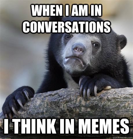 when i am in conversations i think in memes  Confession Bear