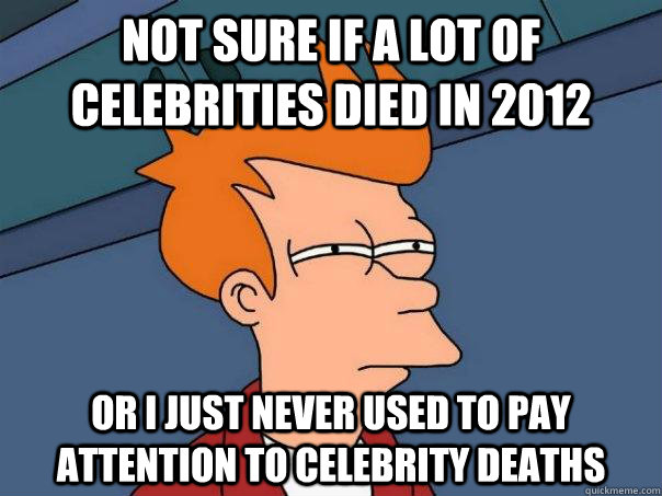 Not sure if a lot of celebrities died in 2012 Or I just never used to pay attention to celebrity deaths  Futurama Fry