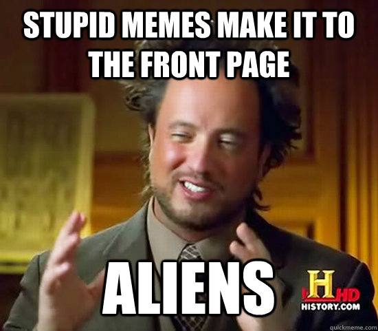 Stupid memes make it to the front page aliens - Stupid memes make it to the front page aliens  Ancient Aliens