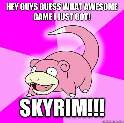 Hey guys guess what awesome game I just got! Skyrim!!!  Slowpoke