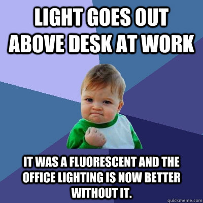 light goes out above desk at work It was a fluorescent and the office lighting is now better without it. - light goes out above desk at work It was a fluorescent and the office lighting is now better without it.  Success Kid