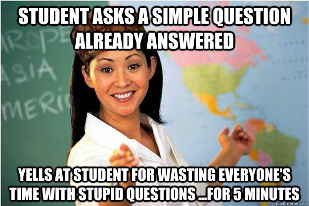 Student asks a simple question already answered yells at student for wasting everyone's time with stupid questions ...for 5 minutes  Scumbag Teacher