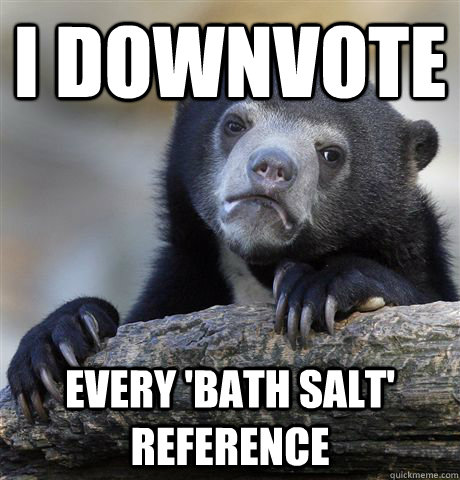 I downvote Every 'bath salt' reference - I downvote Every 'bath salt' reference  Confession Bear