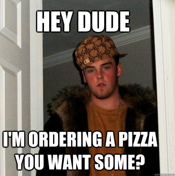 Hey dude I'm ordering a pizza you want some? - Hey dude I'm ordering a pizza you want some?  Scumbag Steve